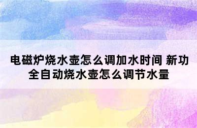 电磁炉烧水壶怎么调加水时间 新功全自动烧水壶怎么调节水量